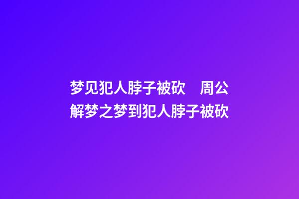 梦见犯人脖子被砍　周公解梦之梦到犯人脖子被砍